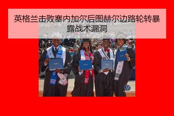英格兰击败塞内加尔后图赫尔边路轮转暴露战术漏洞